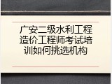 广安二级水利工程造价工程师考试培训如何挑选机构