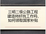 三明二级公路工程建造师好找工作吗，如何领取国家补贴