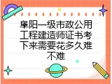 阜阳一级市政公用工程建造师证书考下来需要花多久难不难