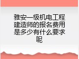 雅安一级机电工程建造师的报名费用是多少有什么要求呢