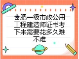 合肥一级市政公用工程建造师证书考下来需要花多久难不难