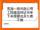 芜湖一级市政公用工程建造师证书考下来需要花多久难不难