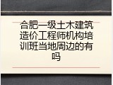 合肥一级土木建筑造价工程师机构培训班当地周边的有吗