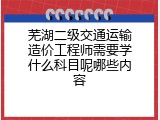 芜湖二级交通运输造价工程师需要学什么科目呢哪些内容