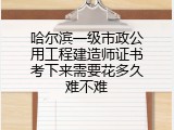 哈尔滨一级市政公用工程建造师证书考下来需要花多久难不难