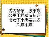 齐齐哈尔一级市政公用工程建造师证书考下来需要花多久难不难