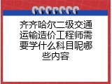 齐齐哈尔二级交通运输造价工程师需要学什么科目呢哪些内容