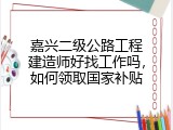 嘉兴二级公路工程建造师好找工作吗，如何领取国家补贴