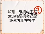 泸州二级机电工程建造师是机考还是笔试考场在哪里