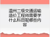 温州二级交通运输造价工程师需要学什么科目呢哪些内容