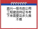 嘉兴一级市政公用工程建造师证书考下来需要花多久难不难