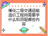 绥化二级交通运输造价工程师需要学什么科目呢哪些内容