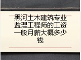 黑河土木建筑专业监理工程师的工资一般月薪大概多少钱
