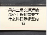 丹东二级交通运输造价工程师需要学什么科目呢哪些内容