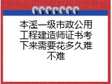 本溪一级市政公用工程建造师证书考下来需要花多久难不难