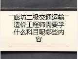 廊坊二级交通运输造价工程师需要学什么科目呢哪些内容