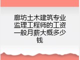 廊坊土木建筑专业监理工程师的工资一般月薪大概多少钱