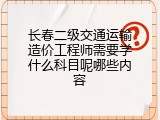 长春二级交通运输造价工程师需要学什么科目呢哪些内容