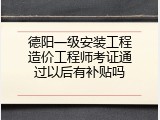 德阳一级安装工程造价工程师考证通过以后有补贴吗