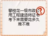 攀枝花一级市政公用工程建造师证书考下来需要花多久难不难