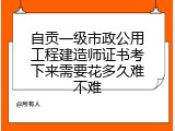 自贡一级市政公用工程建造师证书考下来需要花多久难不难