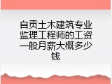 自贡土木建筑专业监理工程师的工资一般月薪大概多少钱