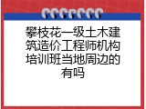 攀枝花一级土木建筑造价工程师机构培训班当地周边的有吗