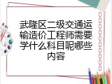 武隆区二级交通运输造价工程师需要学什么科目呢哪些内容