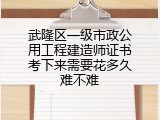 武隆区一级市政公用工程建造师证书考下来需要花多久难不难