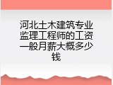 河北土木建筑专业监理工程师的工资一般月薪大概多少钱