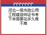 河北一级市政公用工程建造师证书考下来需要花多久难不难
