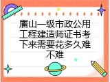 眉山一级市政公用工程建造师证书考下来需要花多久难不难