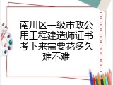 南川区一级市政公用工程建造师证书考下来需要花多久难不难
