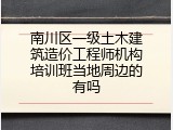 南川区一级土木建筑造价工程师机构培训班当地周边的有吗