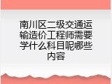 南川区二级交通运输造价工程师需要学什么科目呢哪些内容
