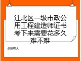 江北区一级市政公用工程建造师证书考下来需要花多久难不难