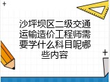 沙坪坝区二级交通运输造价工程师需要学什么科目呢哪些内容