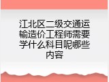 江北区二级交通运输造价工程师需要学什么科目呢哪些内容