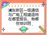 浦东新区一级通信与广电工程建造师在哪里报名，有哪些培训班