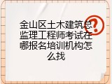 金山区土木建筑总监理工程师考试在哪报名培训机构怎么找