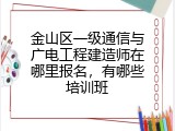 金山区一级通信与广电工程建造师在哪里报名，有哪些培训班