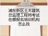 浦东新区土木建筑总监理工程师考试在哪报名培训机构怎么找