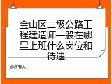金山区二级公路工程建造师一般在哪里上班什么岗位和待遇