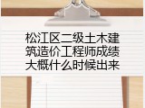 松江区二级土木建筑造价工程师成绩大概什么时候出来