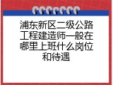 浦东新区二级公路工程建造师一般在哪里上班什么岗位和待遇