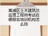 黄浦区土木建筑总监理工程师考试在哪报名培训机构怎么找