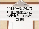 津南区一级通信与广电工程建造师在哪里报名，有哪些培训班