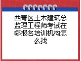 西青区土木建筑总监理工程师考试在哪报名培训机构怎么找