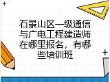 石景山区一级通信与广电工程建造师在哪里报名，有哪些培训班