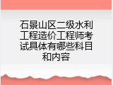 石景山区二级水利工程造价工程师考试具体有哪些科目和内容